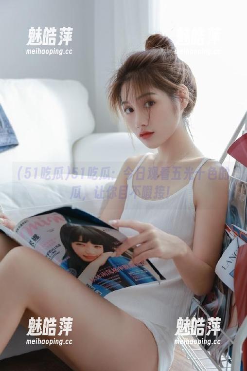 51吃瓜 51吃瓜:今日观看五光十色的瓜,让你目不暇接!