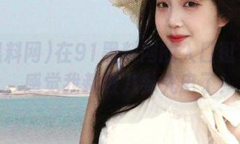 在91黑料网的入口逛了一圈，感觉我都被八卦充电了！