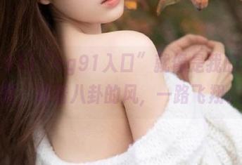 “cg91入口”就像是我的安全帽，踩着八卦的风，一路飞翔。