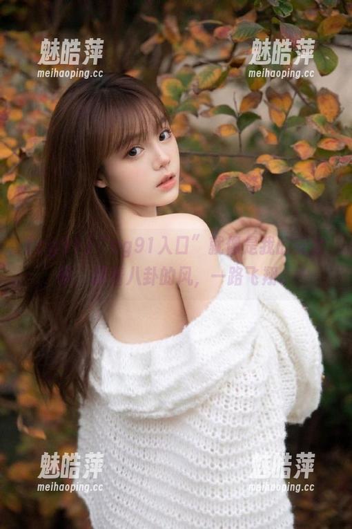 “cg91入口”就像是我的安全帽，踩着八卦的风，一路飞翔。