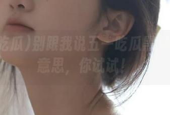 别跟我说五一吃瓜黑料链接没意思，你试试！