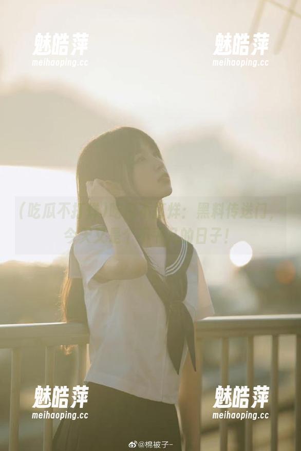吃瓜不打烊：黑料传送门，今天又是个不平凡的日子！