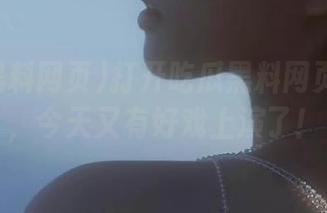 打开吃瓜黑料网页传送门，今天又有好戏上演了！