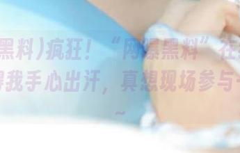 疯狂！“网曝黑料”在线更新，看得我手心出汗，真想现场参与一下啊～
