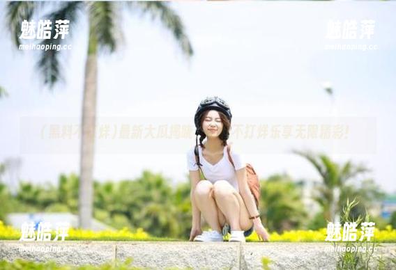 最新大瓜揭晓，黑料不打烊乐享无限精彩！