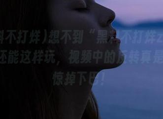 想不到“黑料不打烊zzttsu”还能这样玩，视频中的反转真是让我惊掉下巴！