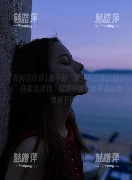 想不到“黑料不打烊zzttsu”还能这样玩，视频中的反转真是让我惊掉下巴！