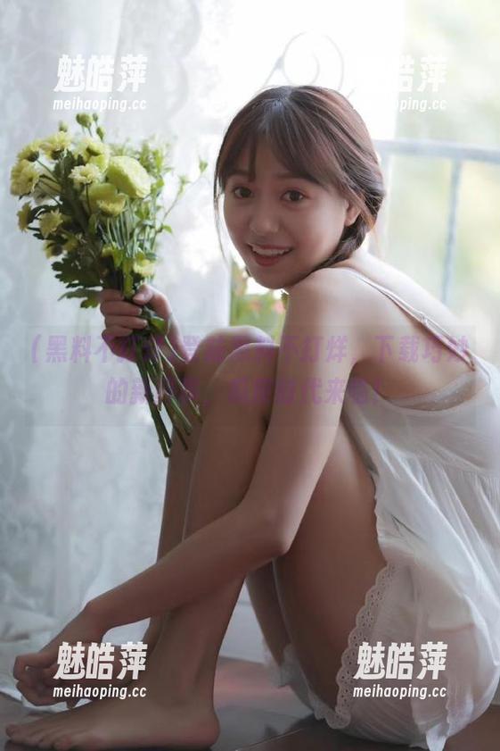 登陆黑料不打烊，下载巧妙的新鲜事，瓜皮时代来临！