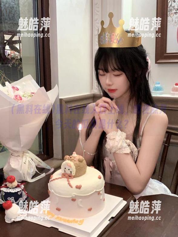 黑料在线入口上线，随便点开，今天的瓜又是什么？