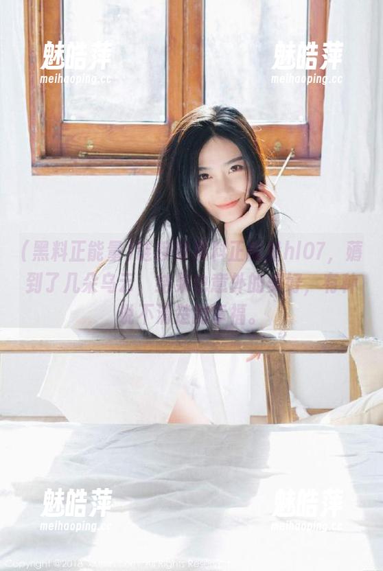 黑料正能量 链接到黑料正能量hl07,薅到了几朵乌云,结果也意外的美好,有种说不清楚的幸福。
